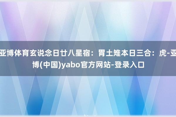 亚博体育玄说念日廿八星宿：胃土雉本日三合：虎-亚博(中国)yabo官方网站-登录入口