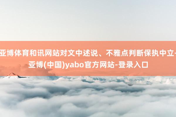亚博体育和讯网站对文中述说、不雅点判断保执中立-亚博(中国)yabo官方网站-登录入口