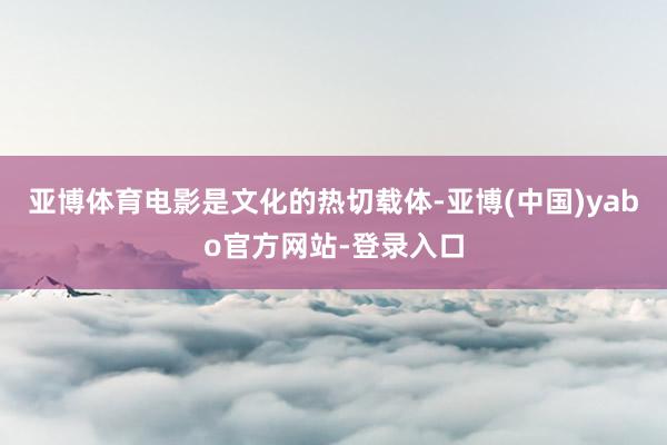 亚博体育电影是文化的热切载体-亚博(中国)yabo官方网站-登录入口