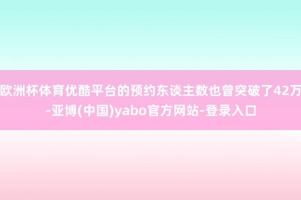 欧洲杯体育优酷平台的预约东谈主数也曾突破了42万-亚博(中国)yabo官方网站-登录入口