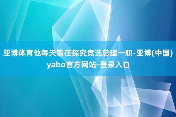 亚博体育他每天皆在探究竞选总理一职-亚博(中国)yabo官方网站-登录入口