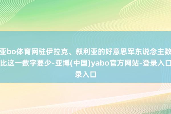 亚bo体育网驻伊拉克、叙利亚的好意思军东说念主数比这一数字要少-亚博(中国)yabo官方网站-登录入口