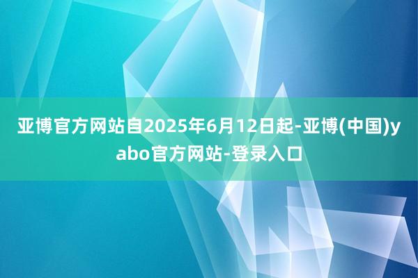 亚博官方网站自2025年6月12日起-亚博(中国)yabo官方网站-登录入口