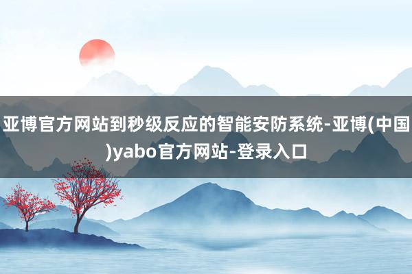 亚博官方网站到秒级反应的智能安防系统-亚博(中国)yabo官方网站-登录入口