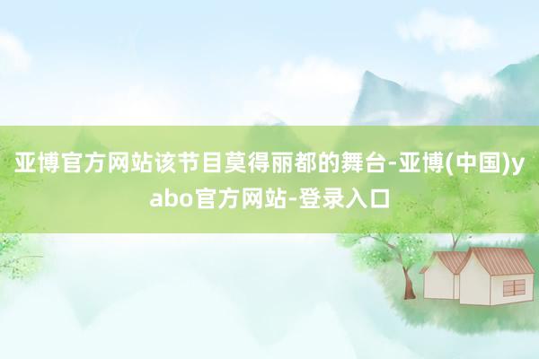 亚博官方网站该节目莫得丽都的舞台-亚博(中国)yabo官方网站-登录入口