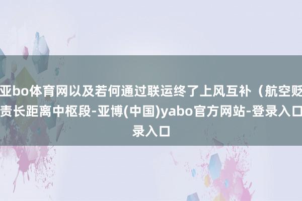 亚bo体育网以及若何通过联运终了上风互补（航空贬责长距离中枢段-亚博(中国)yabo官方网站-登录入口