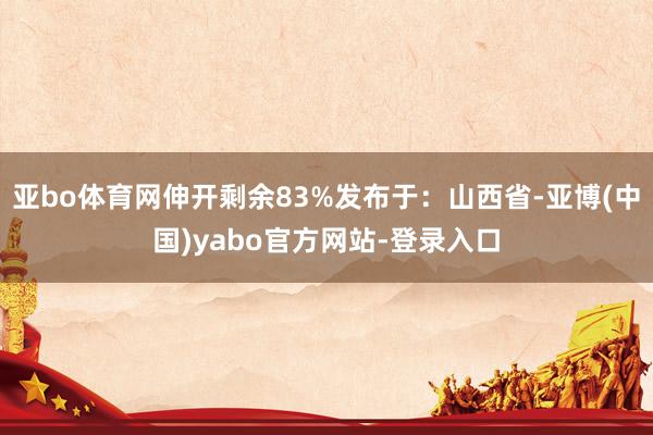 亚bo体育网伸开剩余83%发布于：山西省-亚博(中国)yabo官方网站-登录入口