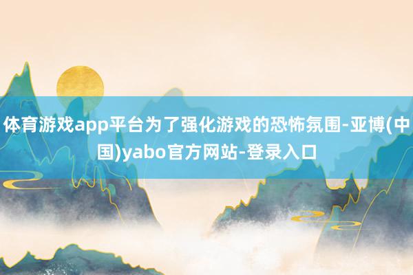 体育游戏app平台为了强化游戏的恐怖氛围-亚博(中国)yabo官方网站-登录入口