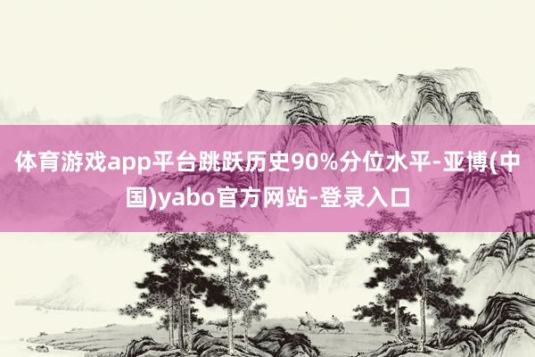 体育游戏app平台跳跃历史90%分位水平-亚博(中国)yabo官方网站-登录入口