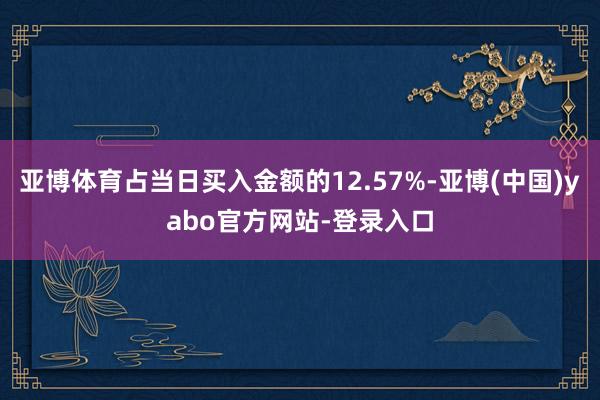 亚博体育占当日买入金额的12.57%-亚博(中国)yabo官方网站-登录入口