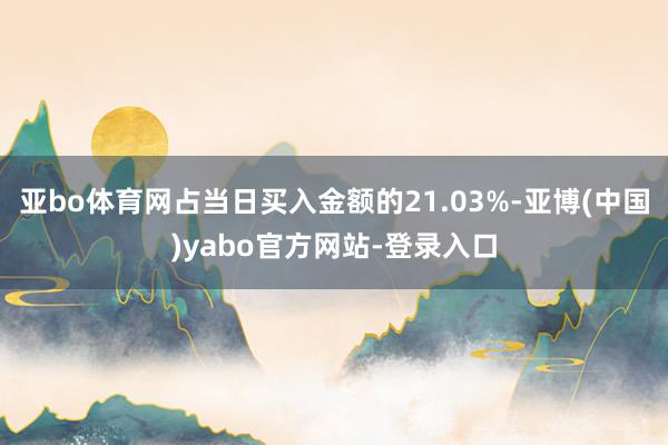 亚bo体育网占当日买入金额的21.03%-亚博(中国)yabo官方网站-登录入口