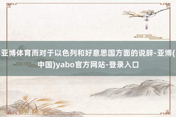 亚博体育而对于以色列和好意思国方面的说辞-亚博(中国)yabo官方网站-登录入口