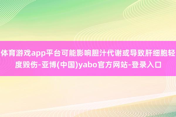 体育游戏app平台可能影响胆汁代谢或导致肝细胞轻度毁伤-亚博(中国)yabo官方网站-登录入口