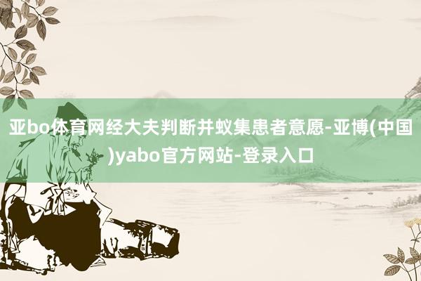 亚bo体育网经大夫判断并蚁集患者意愿-亚博(中国)yabo官方网站-登录入口