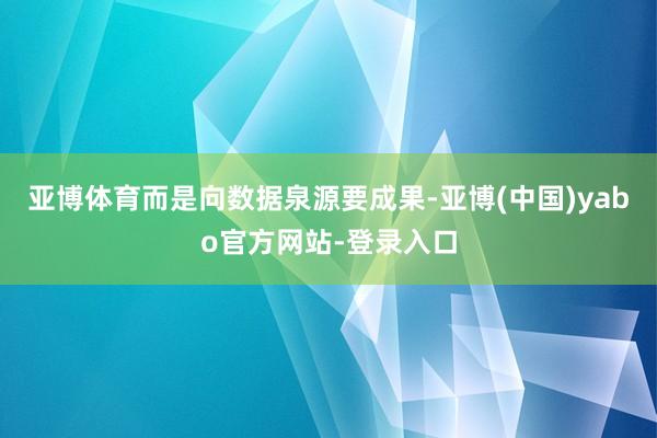 亚博体育而是向数据泉源要成果-亚博(中国)yabo官方网站-登录入口