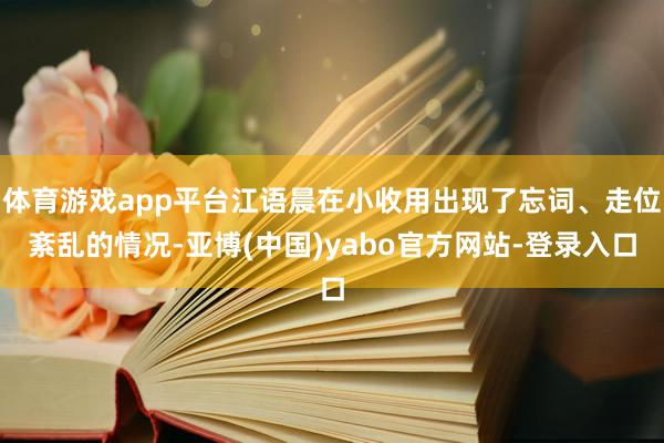 体育游戏app平台江语晨在小收用出现了忘词、走位紊乱的情况-亚博(中国)yabo官方网站-登录入口