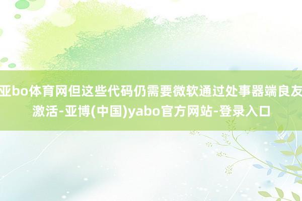 亚bo体育网但这些代码仍需要微软通过处事器端良友激活-亚博(中国)yabo官方网站-登录入口