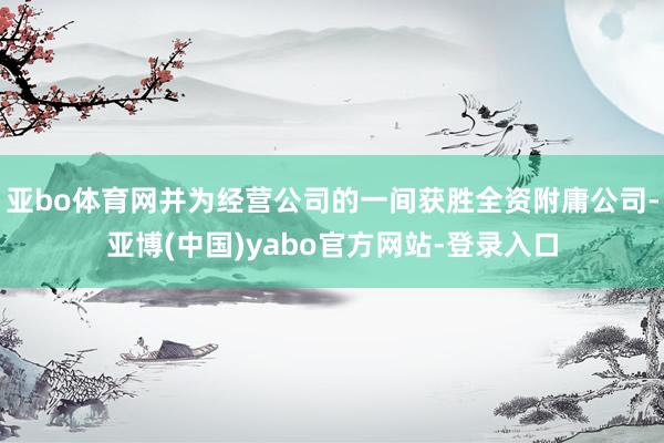 亚bo体育网并为经营公司的一间获胜全资附庸公司-亚博(中国)yabo官方网站-登录入口