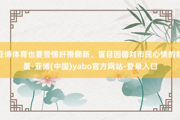 亚博体育也要警惕奸猾翻新、盲目因循对市民心情的颠覆-亚博(中国)yabo官方网站-登录入口