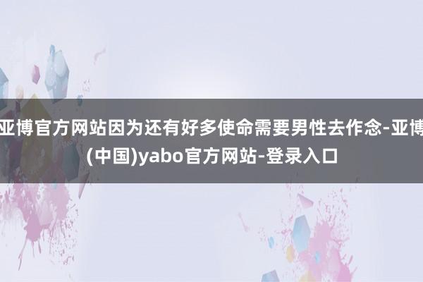 亚博官方网站因为还有好多使命需要男性去作念-亚博(中国)yabo官方网站-登录入口