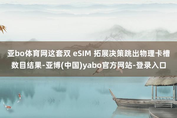 亚bo体育网这套双 eSIM 拓展决策跳出物理卡槽数目结果-亚博(中国)yabo官方网站-登录入口