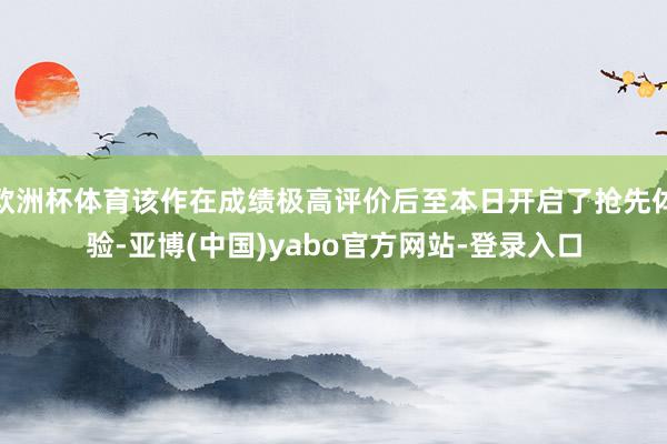 欧洲杯体育该作在成绩极高评价后至本日开启了抢先体验-亚博(中国)yabo官方网站-登录入口