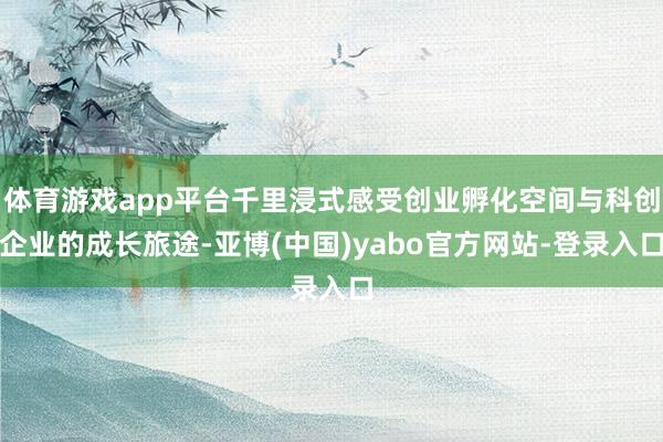 体育游戏app平台千里浸式感受创业孵化空间与科创企业的成长旅途-亚博(中国)yabo官方网站-登录入口