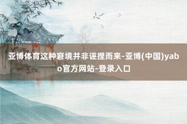 亚博体育这种窘境并非诬捏而来-亚博(中国)yabo官方网站-登录入口
