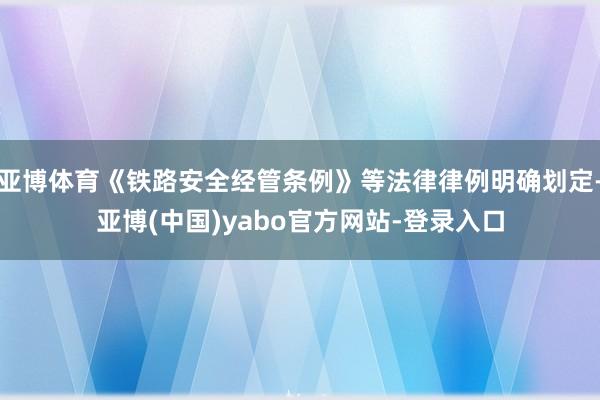 亚博体育《铁路安全经管条例》等法律律例明确划定-亚博(中国)yabo官方网站-登录入口
