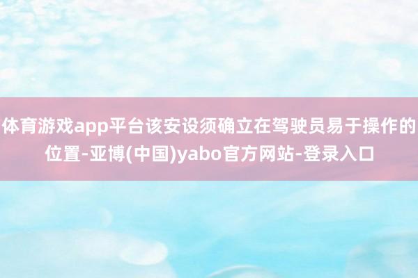 体育游戏app平台该安设须确立在驾驶员易于操作的位置-亚博(中国)yabo官方网站-登录入口