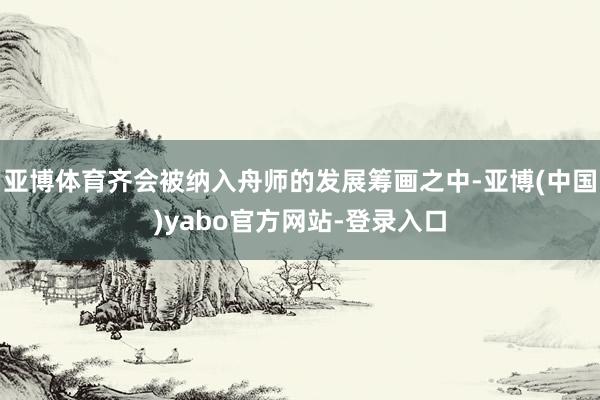 亚博体育齐会被纳入舟师的发展筹画之中-亚博(中国)yabo官方网站-登录入口
