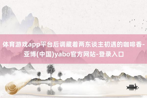 体育游戏app平台后调藏着两东谈主初遇的咖啡香-亚博(中国)yabo官方网站-登录入口