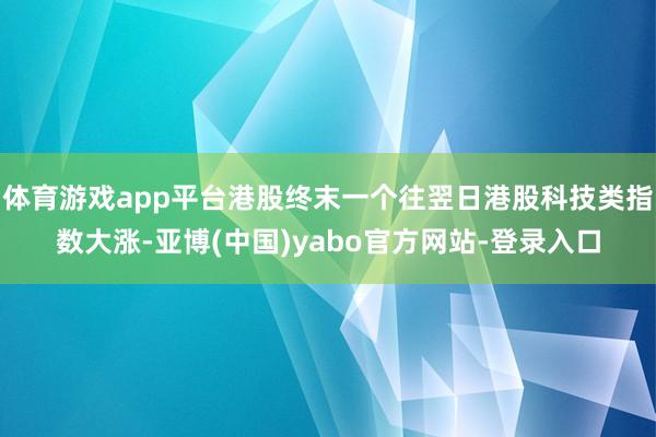 体育游戏app平台港股终末一个往翌日港股科技类指数大涨-亚博(中国)yabo官方网站-登录入口