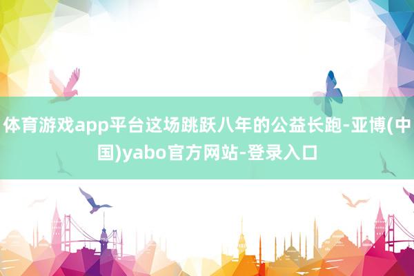 体育游戏app平台这场跳跃八年的公益长跑-亚博(中国)yabo官方网站-登录入口