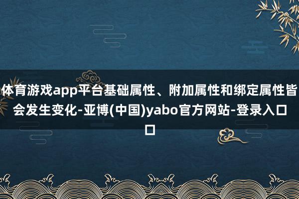 体育游戏app平台基础属性、附加属性和绑定属性皆会发生变化-亚博(中国)yabo官方网站-登录入口