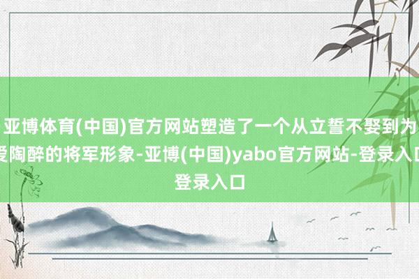 亚博体育(中国)官方网站塑造了一个从立誓不娶到为爱陶醉的将军形象-亚博(中国)yabo官方网站-登录入口