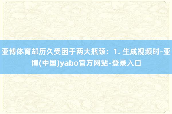 亚博体育却历久受困于两大瓶颈：1. 生成视频时-亚博(中国)yabo官方网站-登录入口