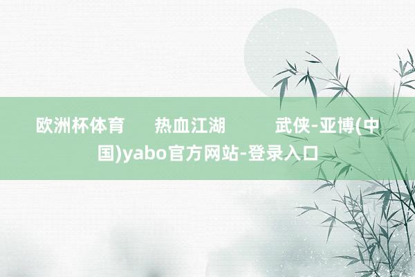 欧洲杯体育      热血江湖          武侠-亚博(中国)yabo官方网站-登录入口
