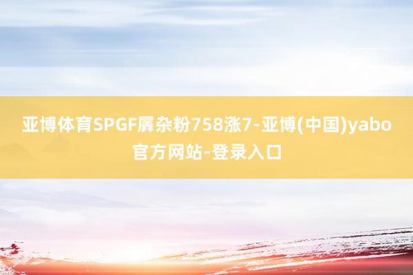 亚博体育SPGF羼杂粉758涨7-亚博(中国)yabo官方网站-登录入口