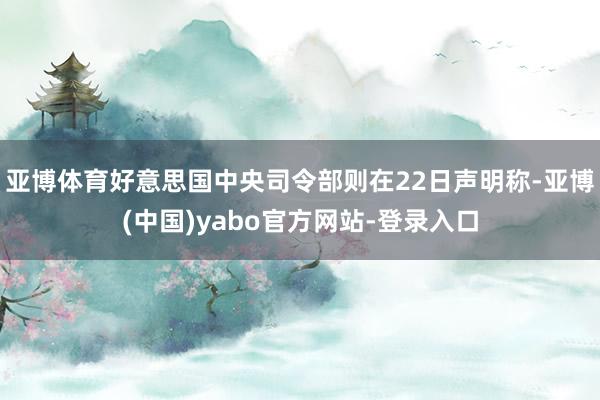 亚博体育好意思国中央司令部则在22日声明称-亚博(中国)yabo官方网站-登录入口