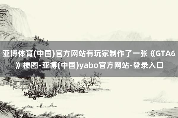 亚博体育(中国)官方网站有玩家制作了一张《GTA6》梗图-亚博(中国)yabo官方网站-登录入口