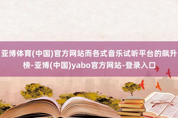 亚博体育(中国)官方网站而各式音乐试听平台的飙升榜-亚博(中国)yabo官方网站-登录入口