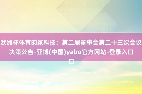 欧洲杯体育昀冢科技：第二届董事会第二十三次会议决策公告-亚博(中国)yabo官方网站-登录入口