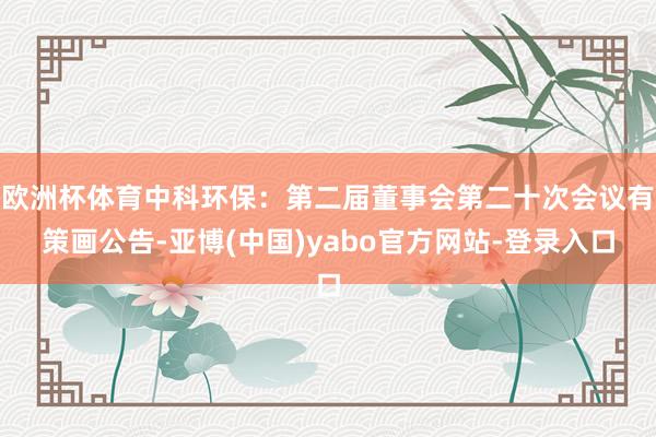 欧洲杯体育中科环保：第二届董事会第二十次会议有策画公告-亚博(中国)yabo官方网站-登录入口