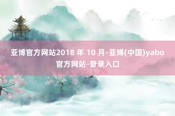 亚博官方网站2018 年 10 月-亚博(中国)yabo官方网站-登录入口