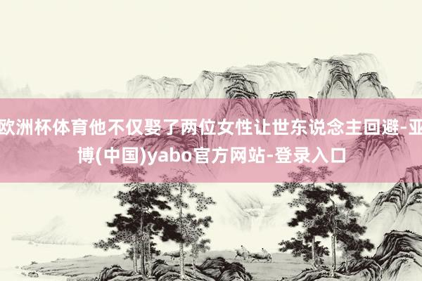 欧洲杯体育他不仅娶了两位女性让世东说念主回避-亚博(中国)yabo官方网站-登录入口