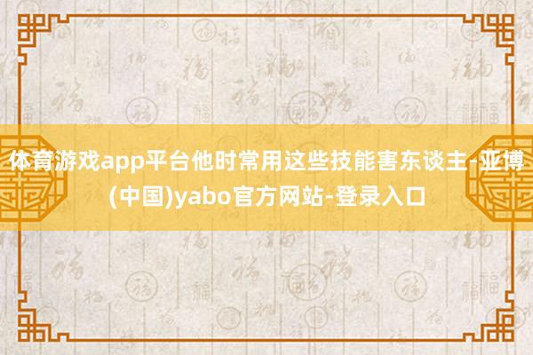 体育游戏app平台他时常用这些技能害东谈主-亚博(中国)yabo官方网站-登录入口