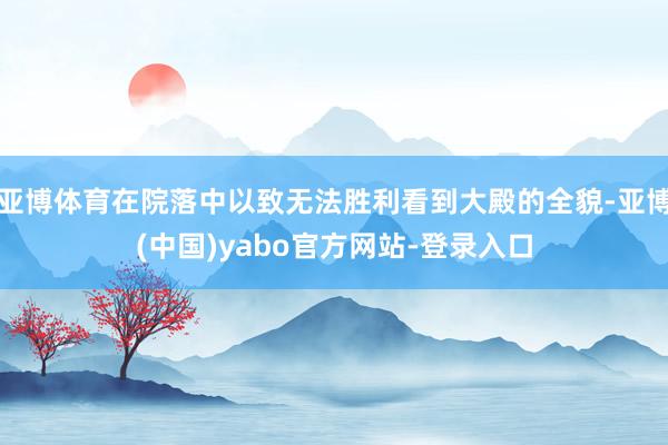 亚博体育在院落中以致无法胜利看到大殿的全貌-亚博(中国)yabo官方网站-登录入口