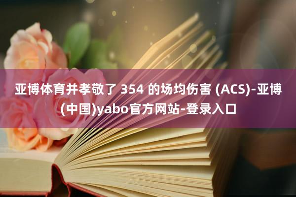 亚博体育并孝敬了 354 的场均伤害 (ACS)-亚博(中国)yabo官方网站-登录入口