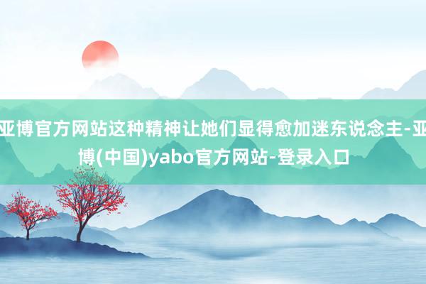 亚博官方网站这种精神让她们显得愈加迷东说念主-亚博(中国)yabo官方网站-登录入口